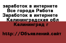  заработок в интернете - Все города Работа » Заработок в интернете   . Калининградская обл.,Калининград г.